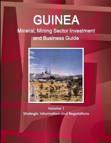 Guinea Mineral, Mining Sector Investment and Business Guide Volume 1 Strategic Information and Regulations (Paperback)