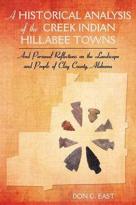 A Historical Analysis of the Creek Indian Hillabee Towns: And Personal Reflections on the Landscape and People of Clay County, Alabama (Paperback)