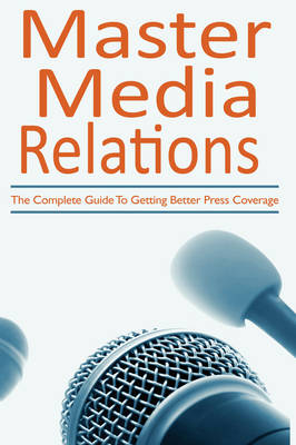 Master Media Relations: The Complete Guide to Getting Better Press Coverage (Paperback)