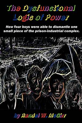 The Dysfunctional Logic of Power: How Four Boys Were Able to Dismantle One Small Piece of the Prison-Industrial Complex (Paperback)
