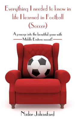 Everything I Needed to Know in Life I Learned in Football (Soccer): A Passage Into the Beautiful Game with Middle Eastern Accent! (Paperback)