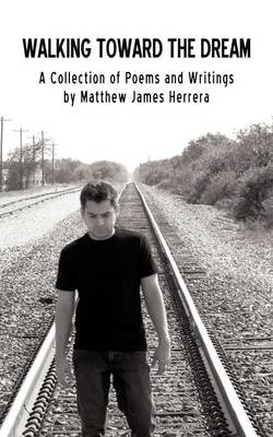 Walking Toward the Dream: A Collection of Poems and Writings by Matthew James Herrera (Paperback)