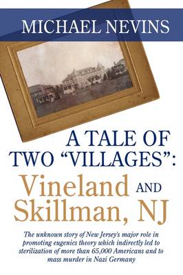 A Tale of Two "Villages": Vineland and Skillman, NJ: The Unknown Story of New Jersey's Major Role in Promoting Eugenics Theory Which Indirectly Led to Sterilization of More Than 65,000 Americans and to Mass Murder in Nazi Germany. (Paperback)