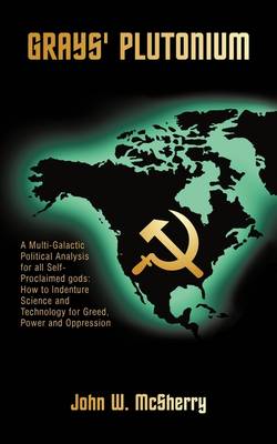 Grays' Plutonium: A Multi-Galactic Political Analysis for All Self-Proclaimed Gods: How to Indenture Science and Technology for Greed, P (Paperback)