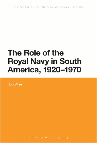 The Role of the Royal Navy in South America, 1920-1970 - Bloomsbury Studies in Military History (Hardback)