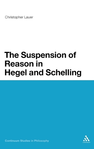 The Suspension of Reason in Hegel and Schelling - Continuum Studies in Philosophy (Hardback)
