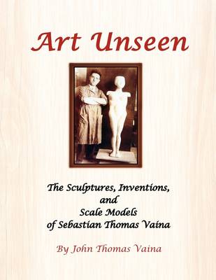 Art Unseen: The Sculptures, Inventions, and Scale Models of Sebastian Thomas Vaina (Paperback)