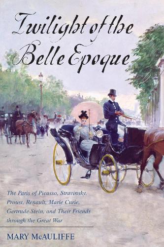 Twilight of the Belle Epoque: The Paris of Picasso, Stravinsky, Proust, Renault, Marie Curie, Gertrude Stein, and Their Friends through the Great War (Hardback)
