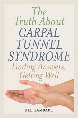 The Truth About Carpal Tunnel Syndrome: Finding Answers, Getting Well (Hardback)