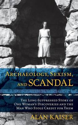 Archaeology, Sexism, and Scandal: The Long-Suppressed Story of One Woman's Discoveries and the Man Who Stole Credit for Them (Hardback)