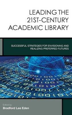 Leading the 21st-Century Academic Library: Successful Strategies for Envisioning and Realizing Preferred Futures - Creating the 21st-Century Academic Library 1 (Hardback)