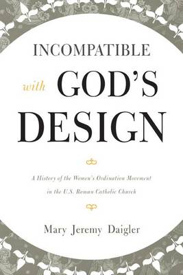 Incompatible with God's Design: A History of the Women's Ordination Movement in the U.S. Roman Catholic Church (Paperback)