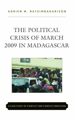 The Political Crisis of March 2009 in Madagascar: A Case Study of Conflict and Conflict Mediation (Hardback)