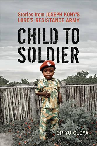 Child to Soldier: Stories from Joseph Kony's Lord's Resistance Army (Hardback)