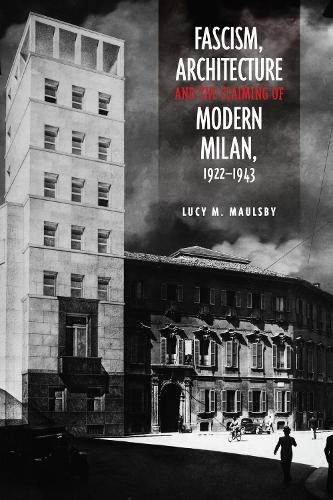 Fascism, Architecture, and the Claiming of Modern Milan, 1922-1943 - Toronto Italian Studies (Hardback)