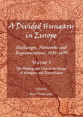 A Divided Hungary in Europe: The Making and Uses of the Image of Hungary and Transylvania Volume 3: Exchanges, Networks and Representations, 1541-1699 (Hardback)
