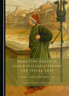Depicting Dante in Anglo-Italian Literary and Visual Arts: Allegory, Authority and Authenticity (Hardback)