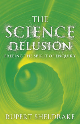 The Science Delusion: Feeling the Spirit of Enquiry (Hardback)