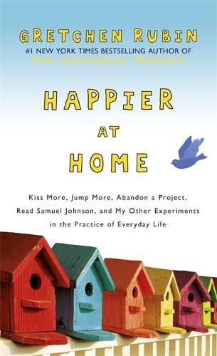 Happier at Home: Kiss More, Jump More, Abandon a Project, Read Samuel Johnson, and My Other Experiments in the Practice of Everyday Life (Hardback)