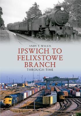 Ipswich to Felixstowe Branch Through Time - Through Time (Paperback)