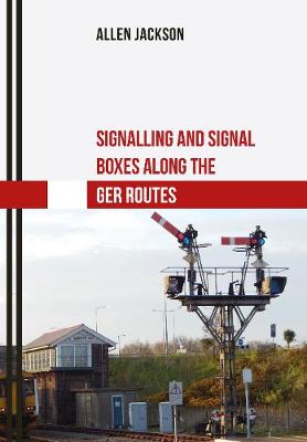 Signalling and Signal Boxes along the GER Routes - Signalling and Signal Boxes (Paperback)
