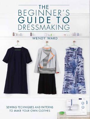 The Beginners Guide to Dressmaking: Sewing techniques and patterns to make your own clothes (Paperback)