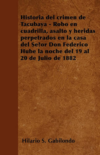 Historia del crimen de Tacubaya - Robo en cuadrilla, asalto y heridas perpetrados en la casa del Senor Don Federico Hube la noche del 19 al 20 de Julio de 1882 (Paperback)