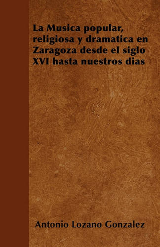 La Musica popular, religiosa y dramatica en Zaragoza desde el siglo XVI hasta nuestros dias (Paperback)