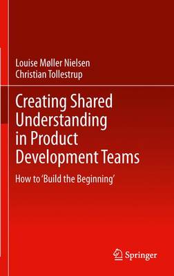 Creating Shared Understanding in Product Development Teams: How to `Build the Beginning' (Paperback)