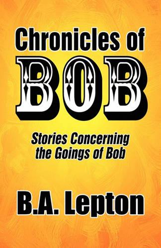Chronicles of Bob: Stories Concerning the Goings of Bob (Paperback)