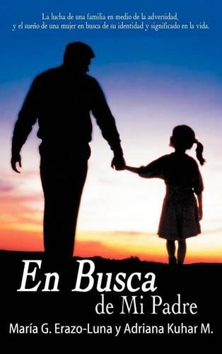 En Busca De Mi Padre: La Lucha De Una Familia En Medio De La Adversidad, Y El Sueno De Una Mujer En Busca De Su Identidad Y Significado En La Vida. (Hardback)