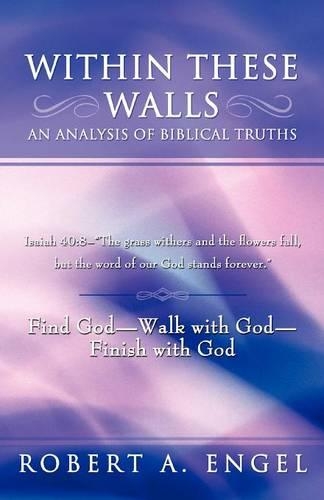 Within These Walls an Analysis of Biblical Truths: Isaiah 40:8--"The Grass Withers and the Flowers Fall, But the Word of Our God Stands Forever." Find God--Walk with God--Finish with God (Paperback)