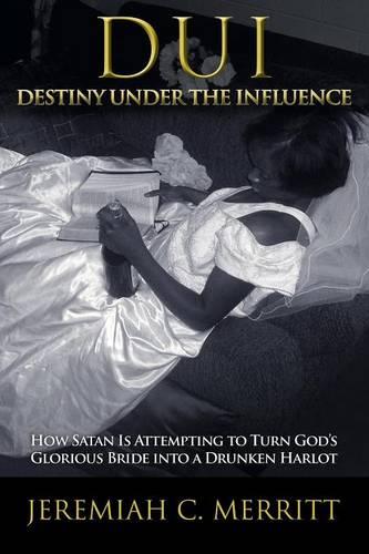 DUI-Destiny Under the Influence: How Satan Is Attempting to Turn God's Glorious Bride into a Drunken Harlot (Paperback)