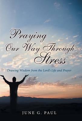 Praying Our Way Through Stress: Drawing Wisdom from the Lord's Life and Prayer (Hardback)