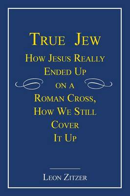 True Jew: How Jesus Really Ended Up on a Roman Cross, How We Still Cover It Up (Paperback)