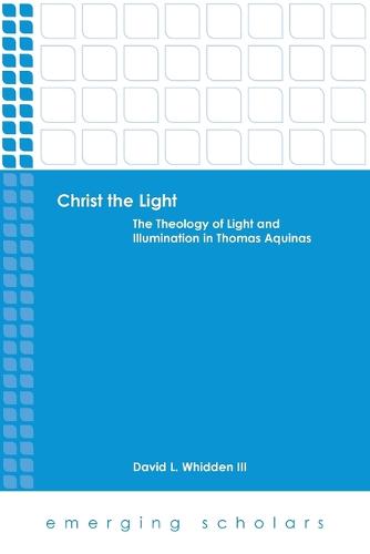 Christ the Light: The Theology of Light and Illumination in Thomas Aquinas - Emerging Scholars (Paperback)