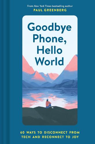 Goodbye Phone, Hello World: 60 Ways to Disconnect from Tech and Reconnect to Joy (Hardback)