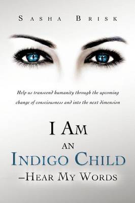 I Am an Indigo Child - Hear My Words: Help Us Transcend Humanity Through the Upcoming Change of Consciousness and Into the Next Dimension (Paperback)