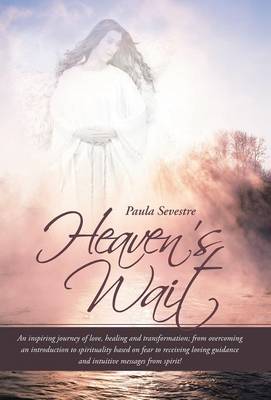 Heaven's Wait: An Inspiring Journey of Love, Healing and Transformation; From Overcoming an Introduction to Spirituality Based on Fea (Hardback)