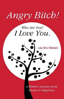 Angry Bitch! Who Are You? I Love You.: A Mothers Journey from Shame to Happiness (Paperback)