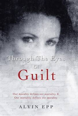 Through the Eyes of Guilt: Motivation of Life Through the Eyes of Guilt---- Our Morality Defines Our Mortality and Our Mortality Defines Our Mo (Hardback)