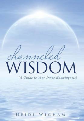 Channeled Wisdom: ( a Guide to Your Inner Knowingness) (Hardback)