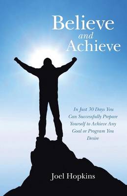 Believe and Achieve: In Just 30 Days You Can Successfully Prepare Yourself to Achieve Any Goal or Program You Desire (Paperback)