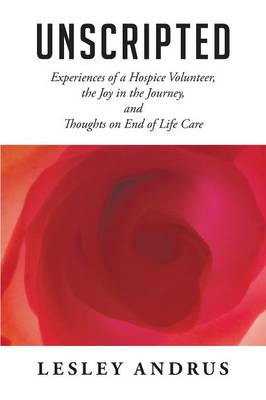 Unscripted: Experiences of a Hospice Volunteer, the Joy in the Journey, and Thoughts on End of Life Care (Paperback)