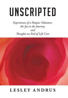 Unscripted: Experiences of a Hospice Volunteer, the Joy in the Journey, and Thoughts on End of Life Care (Hardback)