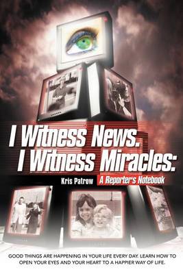 I Witness News. I Witness Miracles: A Reporter's Notebook: Good Things Are Happening in Your Life Every Day. Learn How to Open Your Eyes and Your Hear (Paperback)