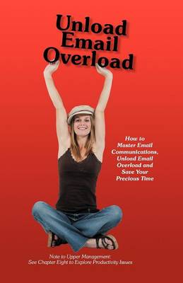 Unload Email Overload: How to Master Email Communications, Unload Email Overload and Save Your Precious Time! (Paperback)