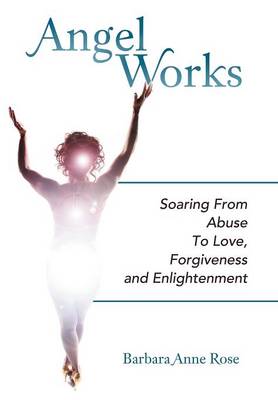 Angel Works: Soaring from Abuse to Love, Forgiveness and Enlightenment (Hardback)