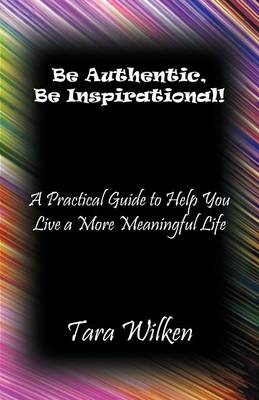Be Authentic, Be Inspirational!: A Practical Guide to Help You Live a More Meaningful Life (Paperback)