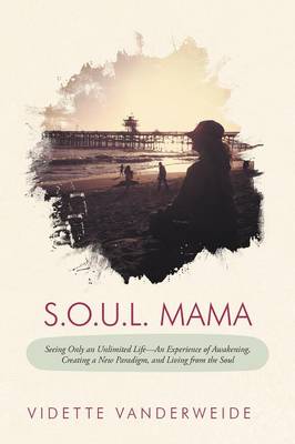 S.O.U.L. Mama: Seeing Only an Unlimited Life-An Experience of Awakening, Creating a New Paradigm, and Living from the Soul (Paperback)